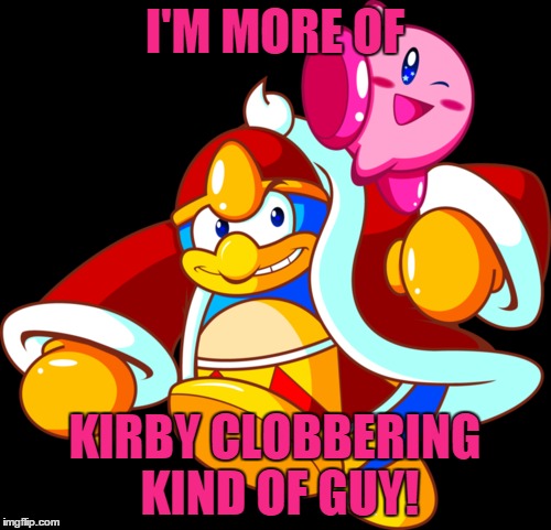 I'M MORE OF KIRBY CLOBBERING KIND OF GUY! | made w/ Imgflip meme maker