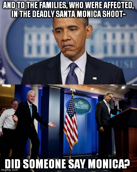 Why's everyone so down man? | AND TO THE FAMILIES, WHO WERE AFFECTED, IN THE DEADLY SANTA MONICA SHOOT-; DID SOMEONE SAY MONICA? | image tagged in memes,dark humor,obama,bubba and barack,bill clinton,mass shooting | made w/ Imgflip meme maker