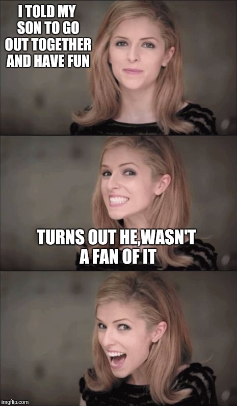 I need a fan quickly! | I TOLD MY SON TO GO OUT TOGETHER AND HAVE FUN; TURNS OUT HE,WASN'T A FAN OF IT | image tagged in memes,bad pun anna kendrick | made w/ Imgflip meme maker