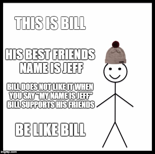 Be Like Bill | THIS IS BILL; HIS BEST FRIENDS NAME IS JEFF; BILL DOES NOT LIKE IT WHEN YOU SAY "MY NAME IS JEFF" 
BILL SUPPORTS HIS FRIENDS; BE LIKE BILL | image tagged in memes,be like bill | made w/ Imgflip meme maker