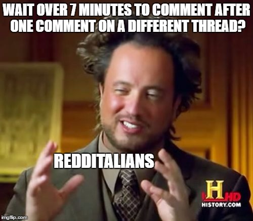 this is why i go on 4chan people | WAIT OVER 7 MINUTES TO COMMENT AFTER ONE COMMENT ON A DIFFERENT THREAD? REDDITALIANS | image tagged in memes,ancient aliens,reddit,funny,the last tag is half true,upvote if you read the tags | made w/ Imgflip meme maker
