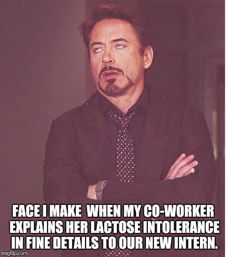Face You Make Robert Downey Jr | FACE I MAKE  WHEN MY CO-WORKER EXPLAINS HER LACTOSE INTOLERANCE IN FINE DETAILS TO OUR NEW INTERN. | image tagged in memes,face you make robert downey jr | made w/ Imgflip meme maker