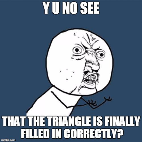 Y U No Meme | Y U NO SEE; THAT THE TRIANGLE IS FINALLY FILLED IN CORRECTLY? | image tagged in memes,y u no | made w/ Imgflip meme maker