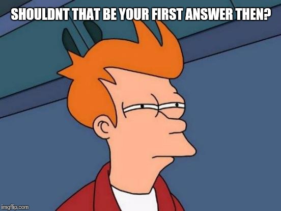 Futurama Fry Meme | SHOULDNT THAT BE YOUR FIRST ANSWER THEN? | image tagged in memes,futurama fry | made w/ Imgflip meme maker