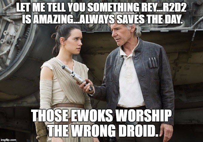 Star Wars-You might need this | LET ME TELL YOU SOMETHING REY...R2D2 IS AMAZING...ALWAYS SAVES THE DAY. THOSE EWOKS WORSHIP THE WRONG DROID. | image tagged in star wars-you might need this | made w/ Imgflip meme maker