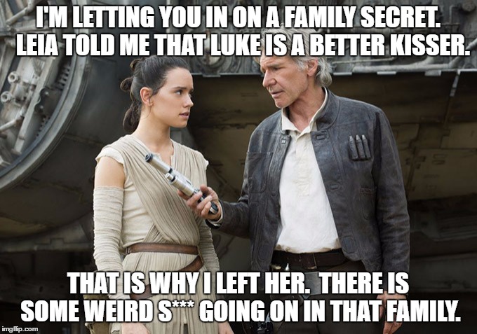 Star Wars-You might need this | I'M LETTING YOU IN ON A FAMILY SECRET.  LEIA TOLD ME THAT LUKE IS A BETTER KISSER. THAT IS WHY I LEFT HER.  THERE IS SOME WEIRD S*** GOING ON IN THAT FAMILY. | image tagged in star wars-you might need this | made w/ Imgflip meme maker