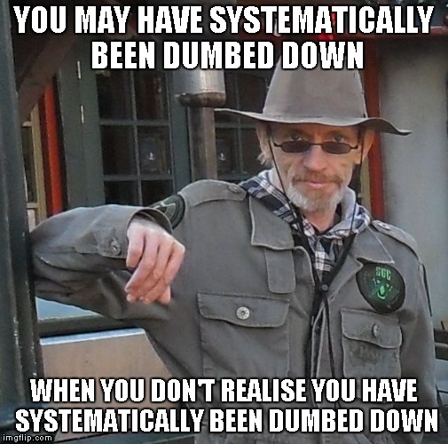 YOU MAY HAVE SYSTEMATICALLY BEEN DUMBED DOWN; WHEN YOU DON'T REALISE YOU HAVE SYSTEMATICALLY BEEN DUMBED DOWN | image tagged in meme man | made w/ Imgflip meme maker