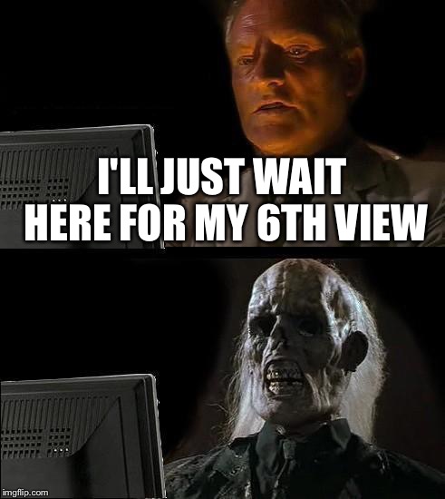 I'll Just Wait Here Meme | I'LL JUST WAIT HERE FOR MY 6TH VIEW | image tagged in memes,ill just wait here | made w/ Imgflip meme maker
