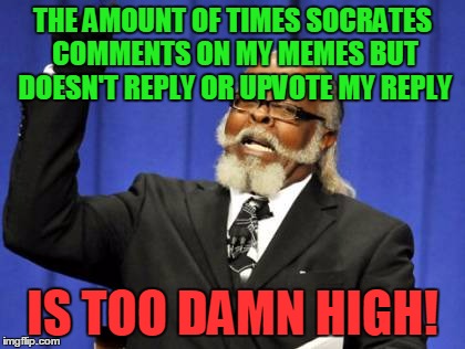 Socrates, Y U NO UPVOTE OR REPLY MY REPLIES?!! | THE AMOUNT OF TIMES SOCRATES COMMENTS ON MY MEMES BUT DOESN'T REPLY OR UPVOTE MY REPLY; IS TOO DAMN HIGH! | image tagged in memes,too damn high,y u no,socrates,comments,upvote | made w/ Imgflip meme maker