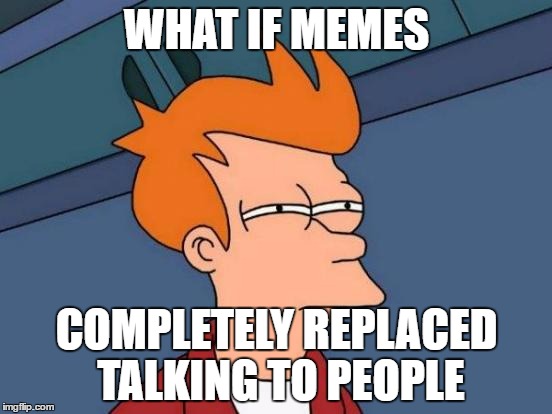 Futurama Fry Meme |  WHAT IF MEMES; COMPLETELY REPLACED TALKING TO PEOPLE | image tagged in memes,futurama fry | made w/ Imgflip meme maker