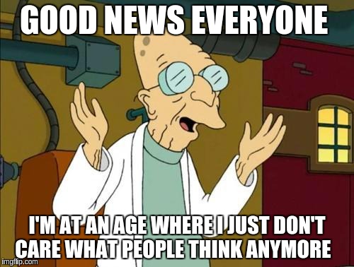 Good News Everyone | GOOD NEWS EVERYONE; I'M AT AN AGE WHERE I JUST DON'T CARE WHAT PEOPLE THINK ANYMORE | image tagged in good news everyone | made w/ Imgflip meme maker