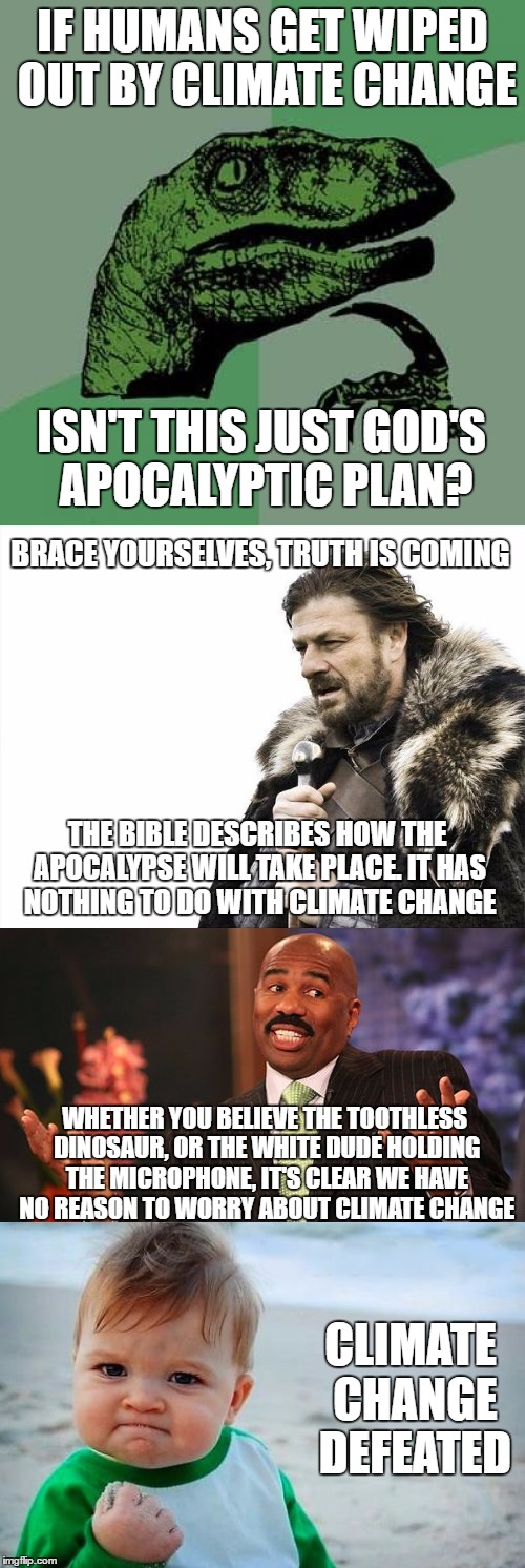 Climate change is undermined by religious bias. | IF HUMANS GET WIPED OUT BY CLIMATE CHANGE; ISN'T THIS JUST GOD'S APOCALYPTIC PLAN? BRACE YOURSELVES, TRUTH IS COMING; THE BIBLE DESCRIBES HOW THE APOCALYPSE WILL TAKE PLACE. IT HAS NOTHING TO DO WITH CLIMATE CHANGE; WHETHER YOU BELIEVE THE TOOTHLESS DINOSAUR, OR THE WHITE DUDE HOLDING THE MICROPHONE, IT'S CLEAR WE HAVE NO REASON TO WORRY ABOUT CLIMATE CHANGE; CLIMATE CHANGE DEFEATED | image tagged in memes,funny,global warming,climate change,science,atheist | made w/ Imgflip meme maker