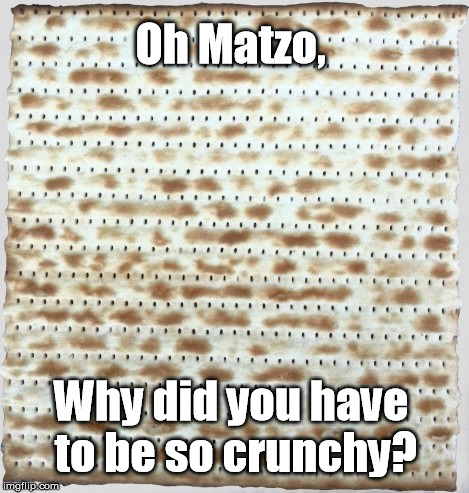 Oh Matzo, Why did you have to be so crunchy? | image tagged in cruncy matzo | made w/ Imgflip meme maker