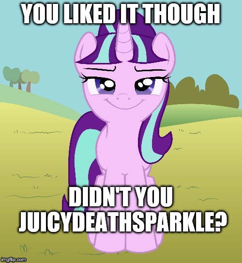 YOU LIKED IT THOUGH DIDN'T YOU JUICYDEATHSPARKLE? | image tagged in don't you starlight glimmer | made w/ Imgflip meme maker