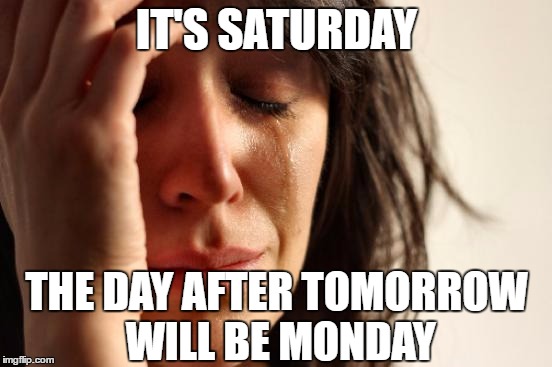 First World Problems | IT'S SATURDAY; THE DAY AFTER TOMORROW WILL BE MONDAY | image tagged in memes,first world problems | made w/ Imgflip meme maker