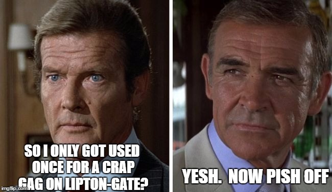 Moore vs connery | YESH.  NOW PISH OFF; SO I ONLY GOT USED ONCE FOR A CRAP GAG ON LIPTON-GATE? | image tagged in moore vs connery | made w/ Imgflip meme maker
