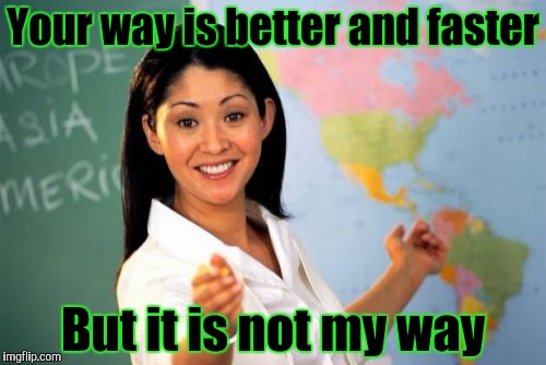 Unhelpful High School Teacher | Your way is better and faster; But it is not my way | image tagged in memes,unhelpful high school teacher | made w/ Imgflip meme maker