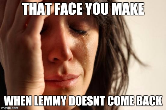 First World Problems | THAT FACE YOU MAKE; WHEN LEMMY DOESNT COME BACK | image tagged in memes,first world problems | made w/ Imgflip meme maker