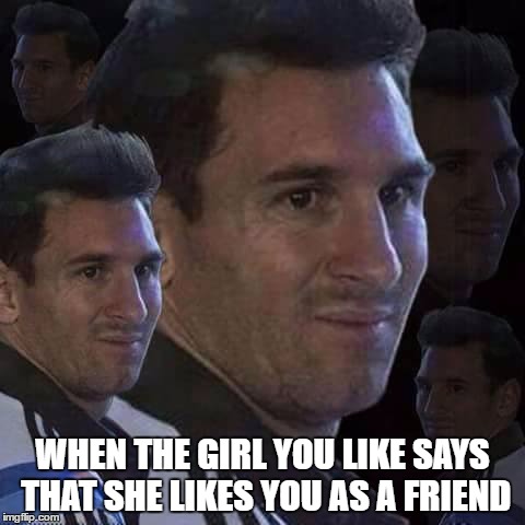 messi meme |  WHEN THE GIRL YOU LIKE SAYS THAT SHE LIKES YOU AS A FRIEND | image tagged in messi trollo | made w/ Imgflip meme maker