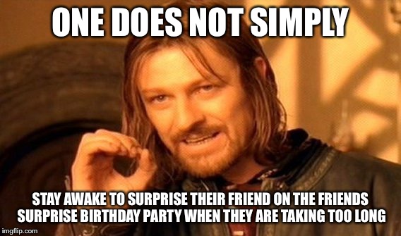 One Does Not Simply Meme | ONE DOES NOT SIMPLY; STAY AWAKE TO SURPRISE THEIR FRIEND ON THE FRIENDS SURPRISE BIRTHDAY PARTY WHEN THEY ARE TAKING TOO LONG | image tagged in memes,one does not simply | made w/ Imgflip meme maker
