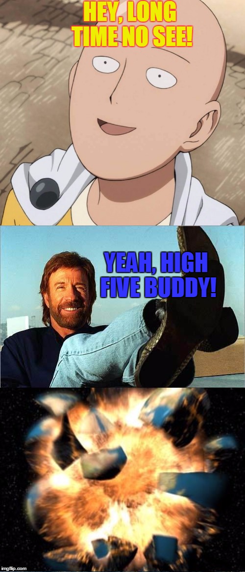Ooops... | HEY, LONG TIME NO SEE! YEAH, HIGH FIVE BUDDY! | image tagged in memes,one punch man,chuck norris,armageddon,high five | made w/ Imgflip meme maker