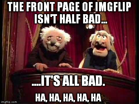 statler and waldorf | THE FRONT PAGE OF IMGFLIP ISN'T HALF BAD... ....IT'S ALL BAD. HA, HA, HA, HA, HA | image tagged in muppets | made w/ Imgflip meme maker