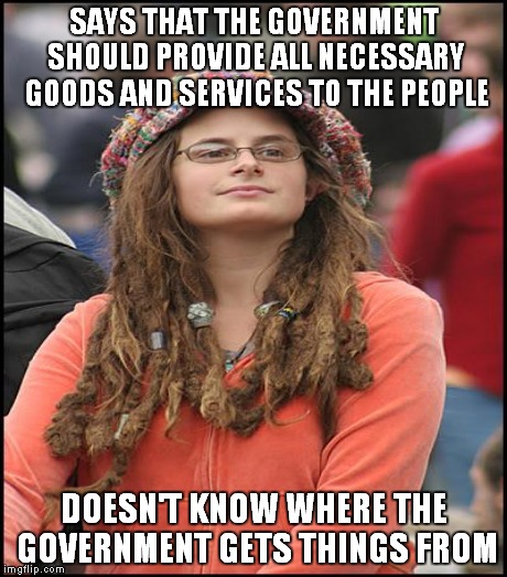 They just make it, right? | SAYS THAT THE GOVERNMENT SHOULD PROVIDE ALL NECESSARY GOODS AND SERVICES TO THE PEOPLE DOESN'T KNOW WHERE THE GOVERNMENT GETS THINGS FROM | image tagged in college liberal,socialism,communism,free stuff | made w/ Imgflip meme maker