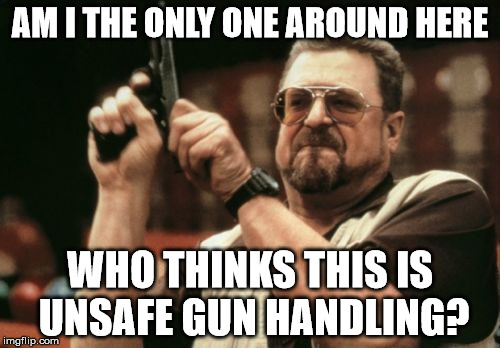 Am I The Only One Around Here Meme | AM I THE ONLY ONE AROUND HERE; WHO THINKS THIS IS UNSAFE GUN HANDLING? | image tagged in memes,am i the only one around here,AdviceAnimals | made w/ Imgflip meme maker
