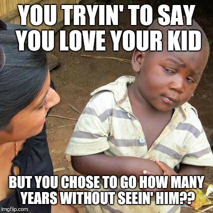 Third World Skeptical Kid Meme | YOU TRYIN' TO SAY YOU LOVE YOUR KID; BUT YOU CHOSE TO GO HOW MANY YEARS WITHOUT SEEIN' HIM?? | image tagged in memes,third world skeptical kid | made w/ Imgflip meme maker