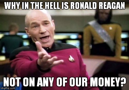 Picard Wtf Meme | WHY IN THE HELL IS RONALD REAGAN NOT ON ANY OF OUR MONEY? | image tagged in memes,picard wtf | made w/ Imgflip meme maker