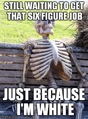 Waiting Skeleton Meme | STILL WAITING TO GET THAT SIX FIGURE JOB JUST BECAUSE I'M WHITE | image tagged in memes,waiting skeleton | made w/ Imgflip meme maker