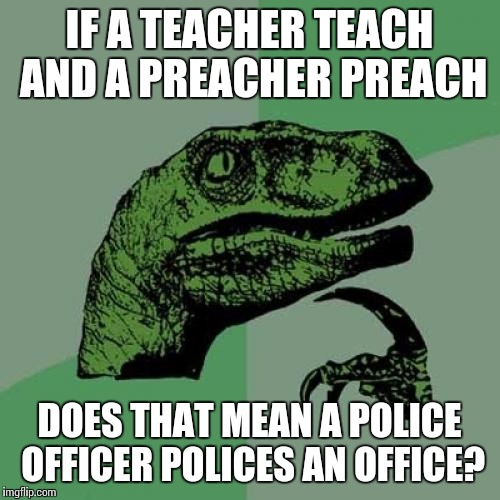 Philosoraptor | IF A TEACHER TEACH AND A PREACHER PREACH; DOES THAT MEAN A POLICE OFFICER POLICES AN OFFICE? | image tagged in memes,philosoraptor | made w/ Imgflip meme maker
