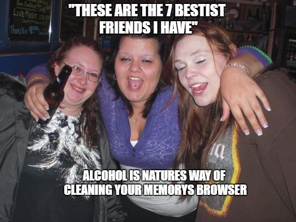 They aren't as dunk as you stink they are. | "THESE ARE THE 7 BESTIST FRIENDS I HAVE"; ALCOHOL IS NATURES WAY OF CLEANING YOUR MEMORYS BROWSER | image tagged in drinking | made w/ Imgflip meme maker