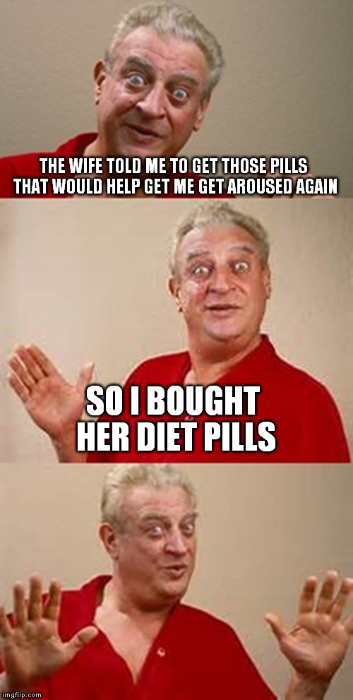 bad pun Dangerfield  | THE WIFE TOLD ME TO GET THOSE PILLS THAT WOULD HELP GET ME GET AROUSED AGAIN; SO I BOUGHT HER DIET PILLS | image tagged in bad pun dangerfield,diet,viagra,joke,fat | made w/ Imgflip meme maker
