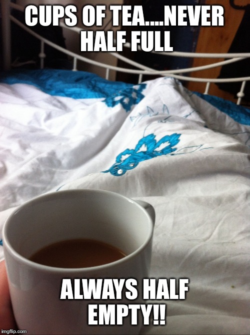 CUPS OF TEA....NEVER HALF FULL; ALWAYS HALF EMPTY!! | image tagged in tea | made w/ Imgflip meme maker