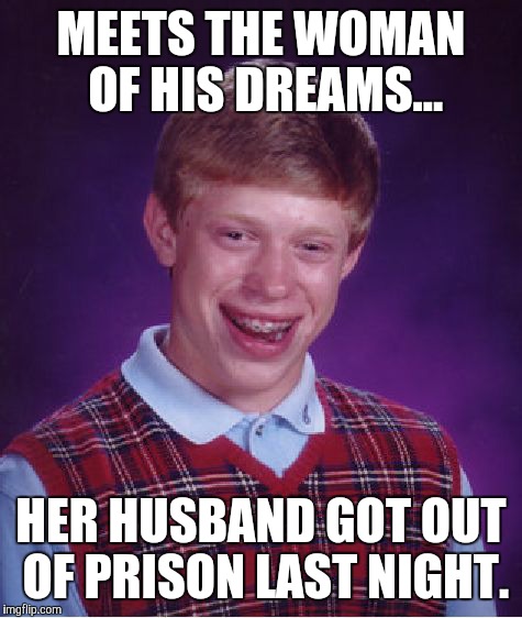 Bad Luck Brian | MEETS THE WOMAN OF HIS DREAMS... HER HUSBAND GOT OUT OF PRISON LAST NIGHT. | image tagged in memes,bad luck brian | made w/ Imgflip meme maker