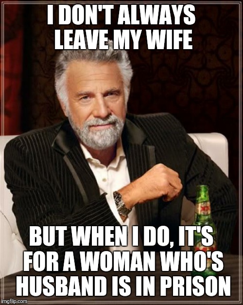 The Most Interesting Man In The World | I DON'T ALWAYS LEAVE MY WIFE; BUT WHEN I DO, IT'S FOR A WOMAN WHO'S HUSBAND IS IN PRISON | image tagged in memes,the most interesting man in the world | made w/ Imgflip meme maker