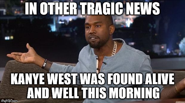 Kanye West | IN OTHER TRAGIC NEWS; KANYE WEST WAS FOUND ALIVE AND WELL THIS MORNING | image tagged in kanye west | made w/ Imgflip meme maker