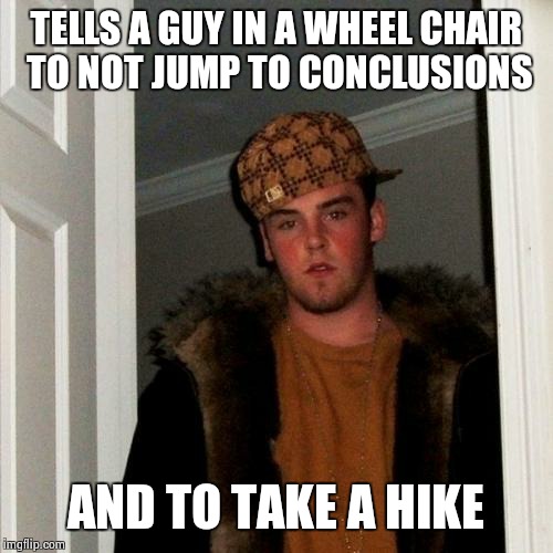 Thanks to Octavia_Melody for the inspiration | TELLS A GUY IN A WHEEL CHAIR TO NOT JUMP TO CONCLUSIONS; AND TO TAKE A HIKE | image tagged in memes,scumbag steve | made w/ Imgflip meme maker