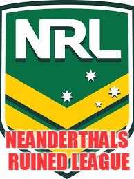 NEANDERTHALS RUINED LEAGUE | image tagged in nrl | made w/ Imgflip meme maker