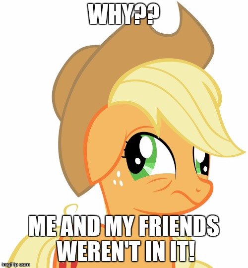 Drunk/sleepy Applejack | WHY?? ME AND MY FRIENDS WEREN'T IN IT! | image tagged in drunk/sleepy applejack | made w/ Imgflip meme maker