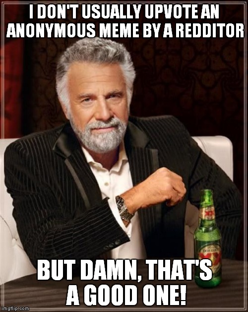 The Most Interesting Man In The World Meme | I DON'T USUALLY UPVOTE AN ANONYMOUS MEME BY A REDDITOR BUT DAMN, THAT'S A GOOD ONE! | image tagged in memes,the most interesting man in the world | made w/ Imgflip meme maker