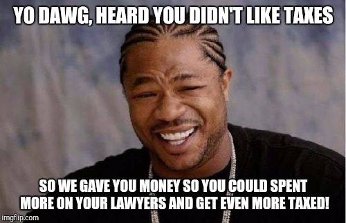 Yo Dawg Heard You Meme | YO DAWG, HEARD YOU DIDN'T LIKE TAXES SO WE GAVE YOU MONEY SO YOU COULD SPENT MORE ON YOUR LAWYERS AND GET EVEN MORE TAXED! | image tagged in memes,yo dawg heard you | made w/ Imgflip meme maker