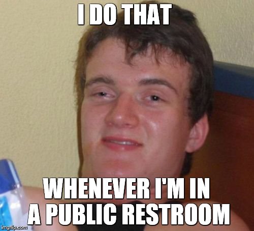 10 Guy Meme | I DO THAT WHENEVER I'M IN A PUBLIC RESTROOM | image tagged in memes,10 guy | made w/ Imgflip meme maker