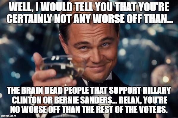 Leonardo Dicaprio Cheers Meme | WELL, I WOULD TELL YOU THAT YOU'RE CERTAINLY NOT ANY WORSE OFF THAN... THE BRAIN DEAD PEOPLE THAT SUPPORT HILLARY CLINTON OR BERNIE SANDERS. | image tagged in memes,leonardo dicaprio cheers | made w/ Imgflip meme maker