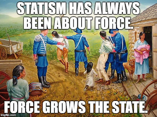 http://www.jahbread.com/wp-content/uploads/2015/09/forced_move.j | STATISM HAS ALWAYS BEEN ABOUT FORCE. FORCE GROWS THE STATE. | image tagged in http//wwwjahbreadcom/wp-content/uploads/2015/09/forced_movej | made w/ Imgflip meme maker