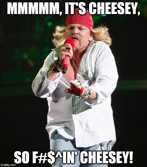 Axle | MMMMM, IT'S CHEESEY, SO F#$^IN' CHEESEY! | made w/ Imgflip meme maker