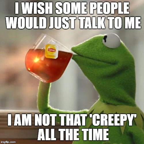 But That's None Of My Business Meme | I WISH SOME PEOPLE WOULD JUST TALK TO ME; I AM NOT THAT 'CREEPY' ALL THE TIME | image tagged in memes,but thats none of my business,kermit the frog | made w/ Imgflip meme maker