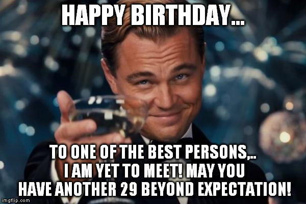 Leonardo Dicaprio Cheers Meme | HAPPY BIRTHDAY... TO ONE OF THE BEST PERSONS,.. I AM YET TO MEET! MAY YOU HAVE ANOTHER 29 BEYOND EXPECTATION! | image tagged in memes,leonardo dicaprio cheers | made w/ Imgflip meme maker