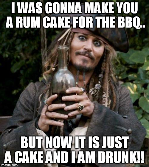Jack Sparrow With Rum | I WAS GONNA MAKE YOU A RUM CAKE FOR THE BBQ.. BUT NOW IT IS JUST A CAKE AND I AM DRUNK!! | image tagged in jack sparrow with rum | made w/ Imgflip meme maker